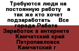 Требуются люди на постоянную работу,  а так же кто хочет подзаработать! - Все города Работа » Заработок в интернете   . Камчатский край,Петропавловск-Камчатский г.